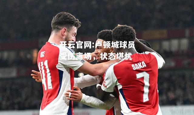 开云官网:卢顿城球员受伤离场，状态堪忧