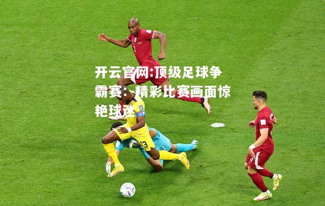 开云官网:顶级足球争霸赛：精彩比赛画面惊艳球迷