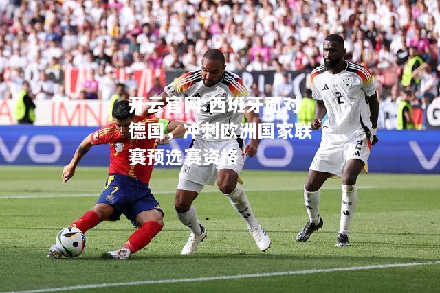 开云官网:西班牙面对德国，冲刺欧洲国家联赛预选赛资格