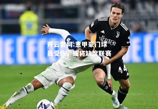 开云官网:意甲豪门球员受伤，或将缺席联赛
