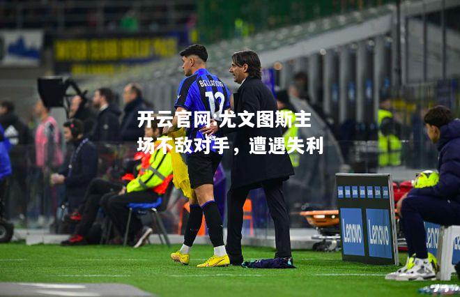 开云官网:尤文图斯主场不敌对手，遭遇失利
