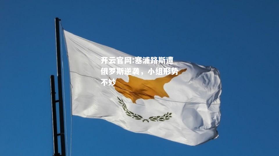 开云官网:塞浦路斯遭俄罗斯逆袭，小组形势不妙