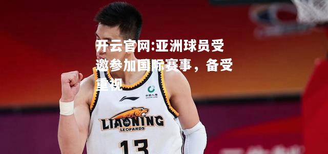 开云官网:亚洲球员受邀参加国际赛事，备受重视