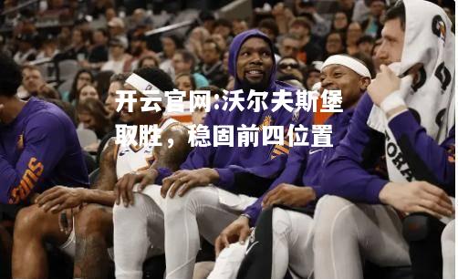 开云官网:沃尔夫斯堡取胜，稳固前四位置
