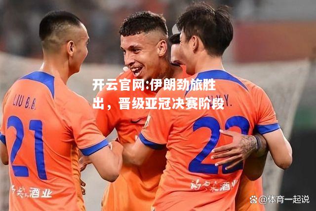 开云官网:伊朗劲旅胜出，晋级亚冠决赛阶段