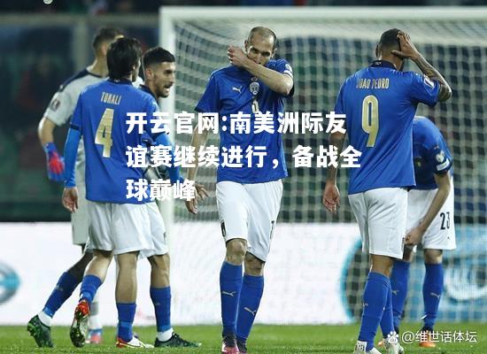 开云官网:南美洲际友谊赛继续进行，备战全球巅峰