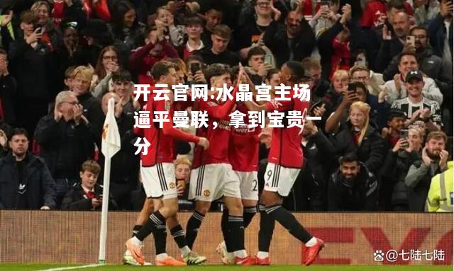 开云官网:水晶宫主场逼平曼联，拿到宝贵一分