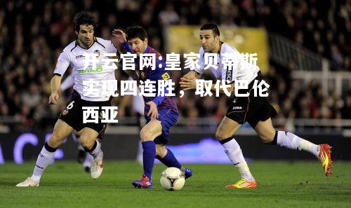 开云官网:皇家贝蒂斯实现四连胜，取代巴伦西亚