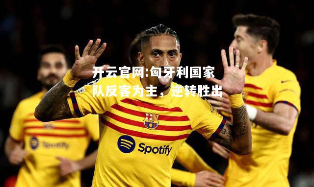开云官网:匈牙利国家队反客为主，逆转胜出