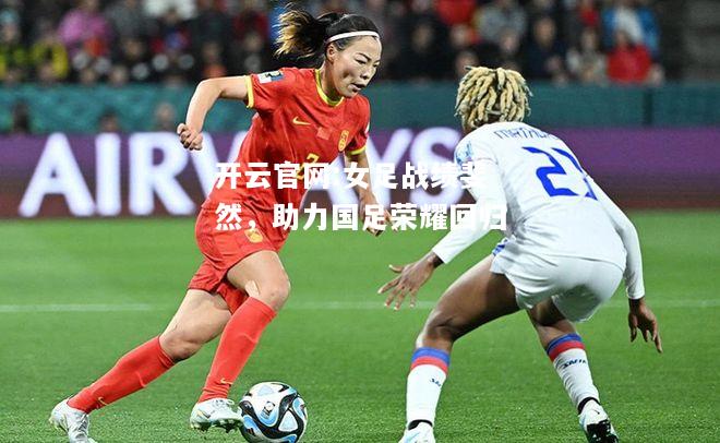 开云官网:女足战绩斐然，助力国足荣耀回归