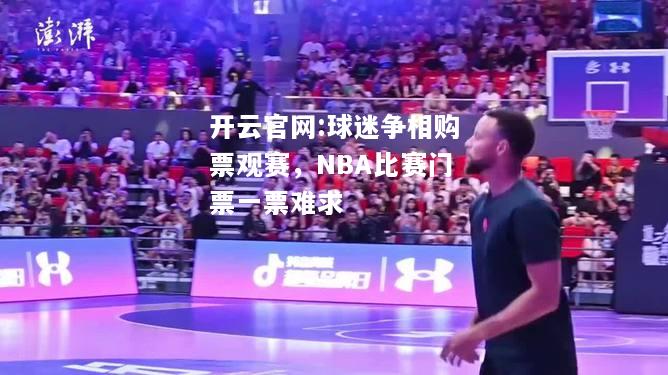 开云官网:球迷争相购票观赛，NBA比赛门票一票难求