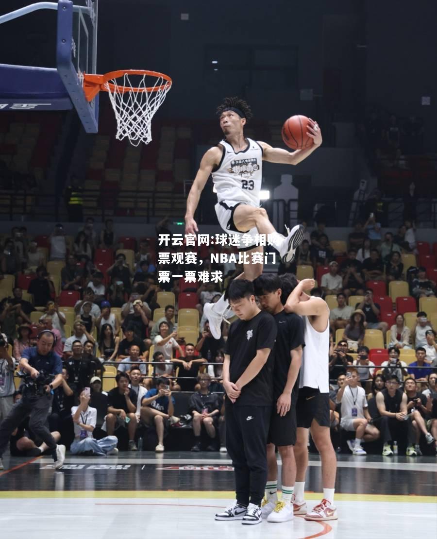 开云官网:球迷争相购票观赛，NBA比赛门票一票难求