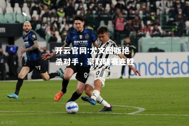 开云官网:尤文图斯绝杀对手，豪取联赛连胜