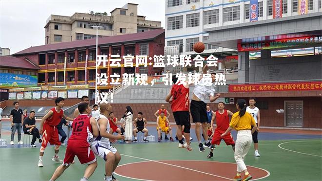 开云官网:篮球联合会设立新规，引发球员热议！