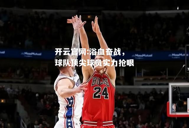 开云官网:浴血奋战，球队顶尖球员实力抢眼