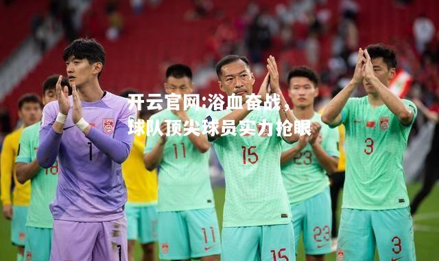 开云官网:浴血奋战，球队顶尖球员实力抢眼