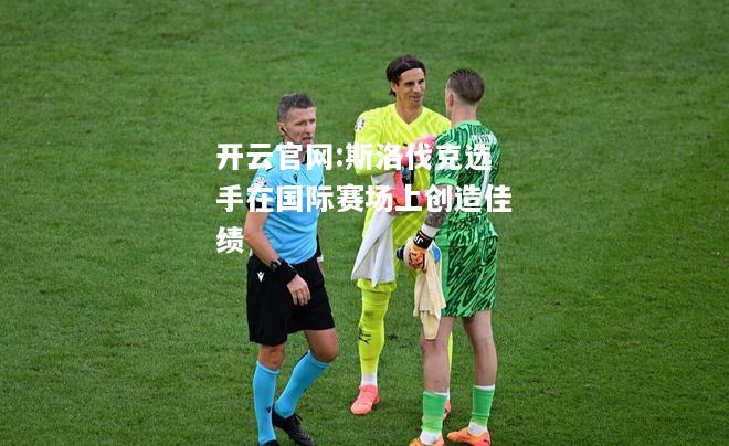 开云官网:斯洛伐克选手在国际赛场上创造佳绩