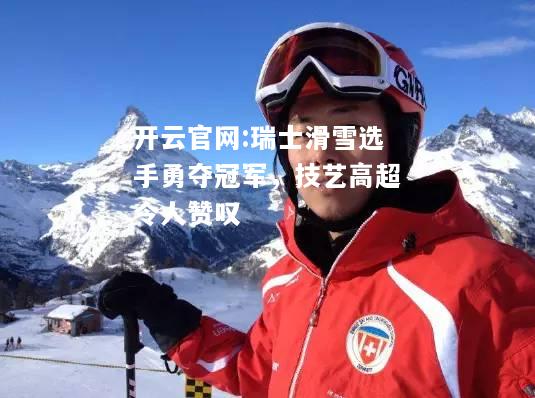 开云官网:瑞士滑雪选手勇夺冠军，技艺高超令人赞叹