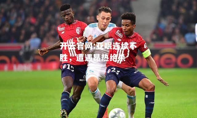 开云官网:亚眠连续不胜，遭遇昂热绝杀