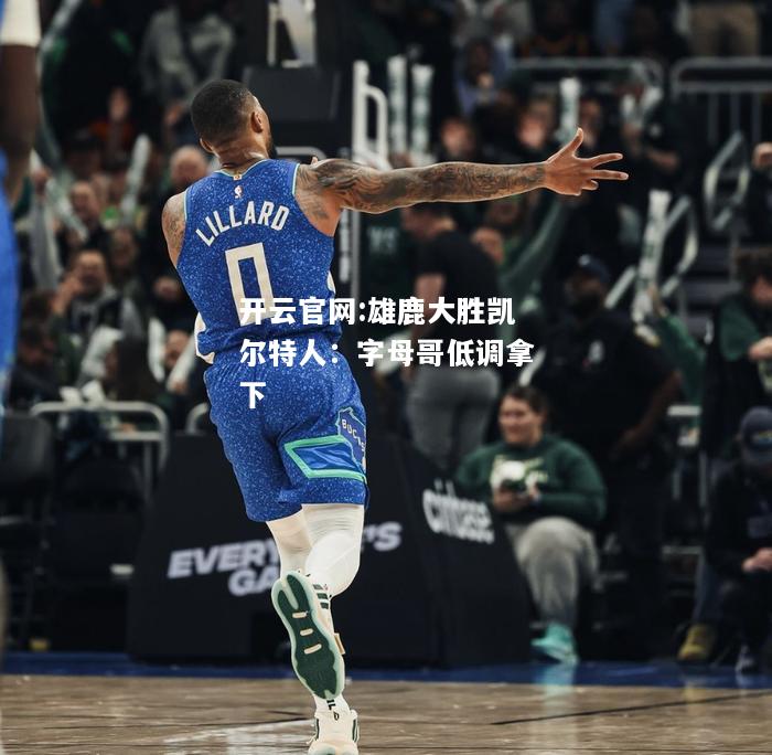 开云官网:雄鹿大胜凯尔特人：字母哥低调拿下