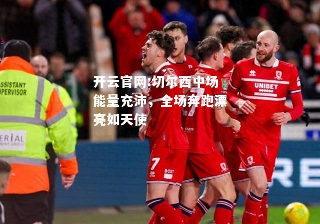 开云官网:切尔西中场能量充沛，全场奔跑漂亮如天使