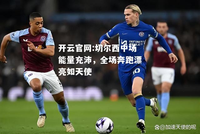 开云官网:切尔西中场能量充沛，全场奔跑漂亮如天使