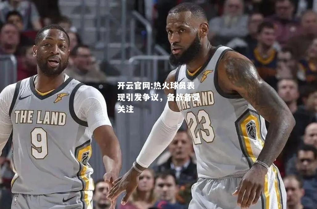 开云官网:热火球员表现引发争议，备战备受关注