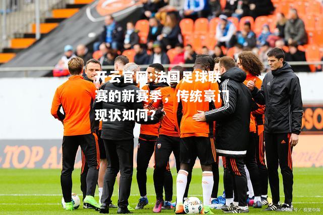 开云官网:法国足球联赛的新赛季，传统豪门现状如何？