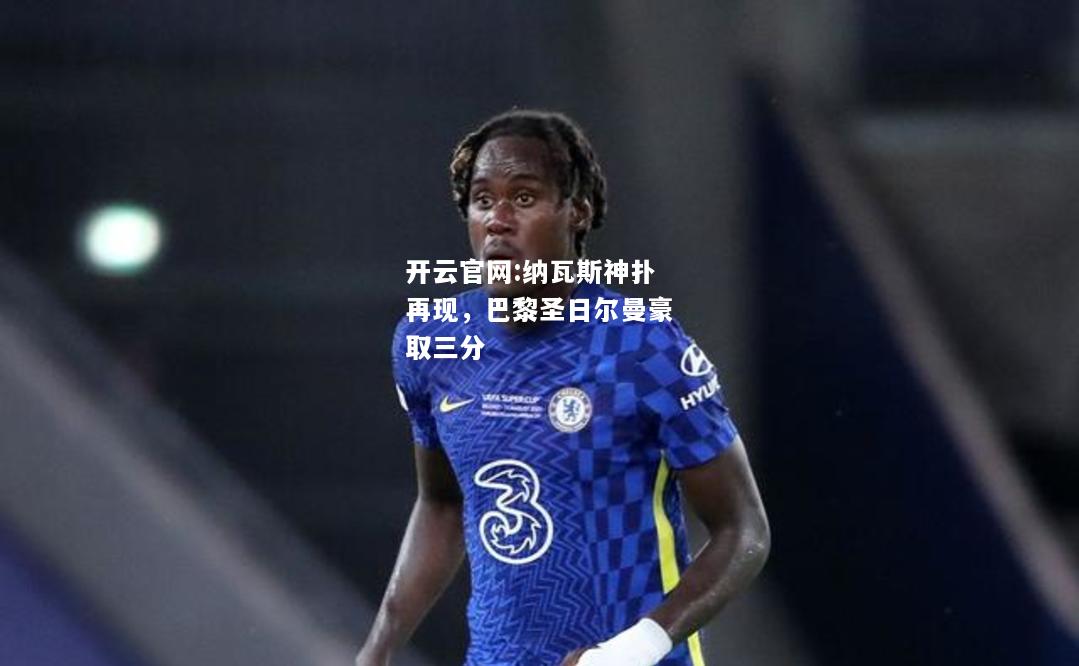 开云官网:纳瓦斯神扑再现，巴黎圣日尔曼豪取三分