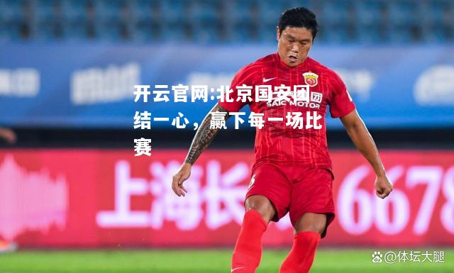 开云官网:北京国安团结一心，赢下每一场比赛
