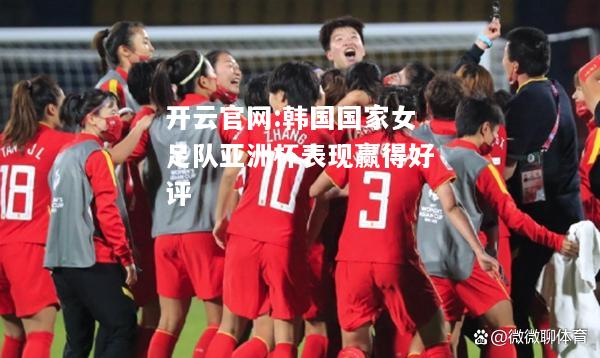 开云官网:韩国国家女足队亚洲杯表现赢得好评