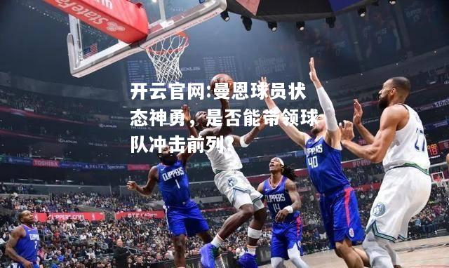 开云官网:曼恩球员状态神勇，是否能带领球队冲击前列?