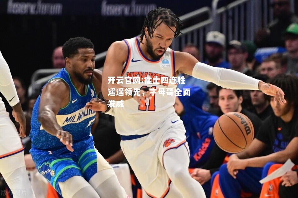 开云官网:猛士四连胜遥遥领先，字母哥全面发威