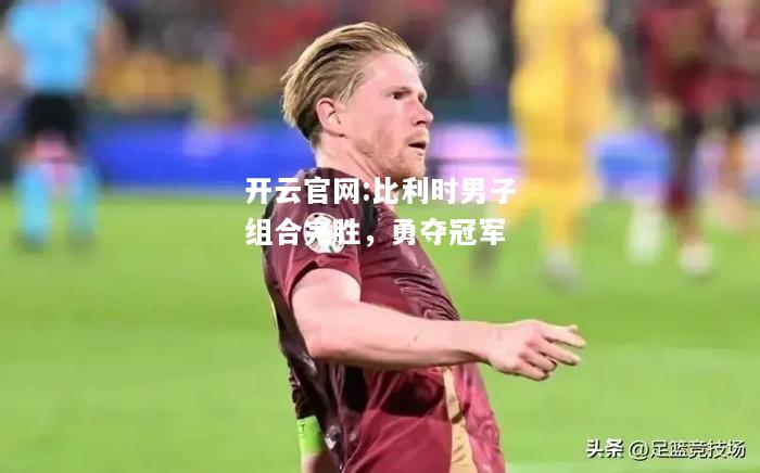 开云官网:比利时男子组合完胜，勇夺冠军