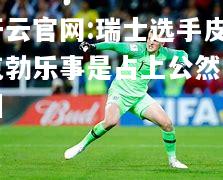开云官网:瑞士选手皮克勃乐事是占上公然嗥叫