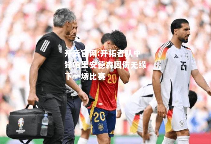 开云官网:开拓者队中锋哈里安德森因伤无缘下一场比赛