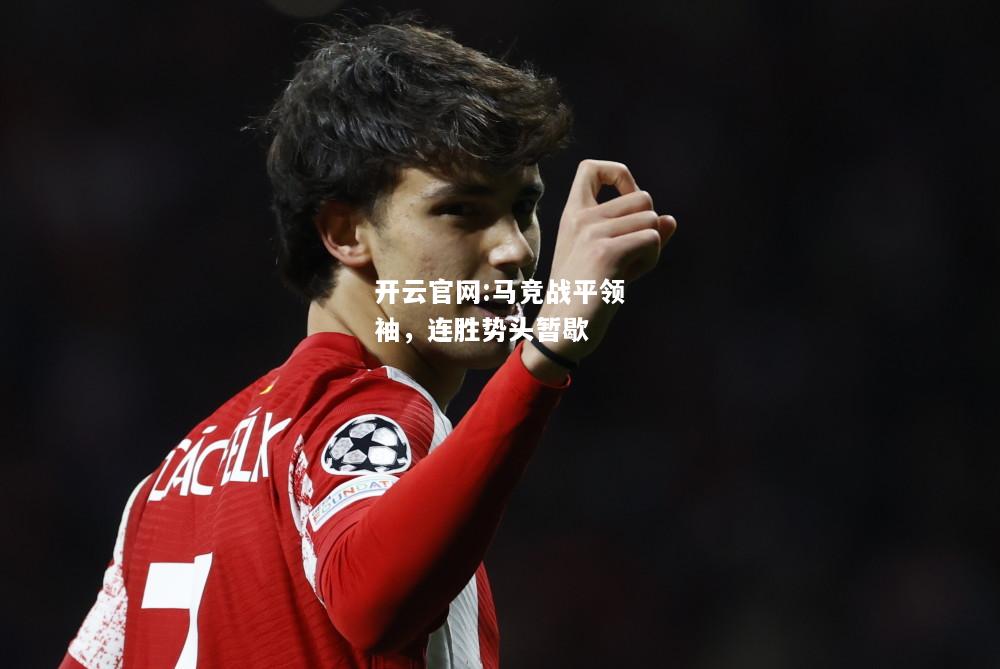 开云官网:马竞战平领袖，连胜势头暂歇