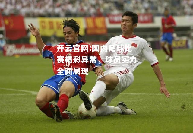 开云官网:国内足球比赛精彩异常，球员实力全面展现
