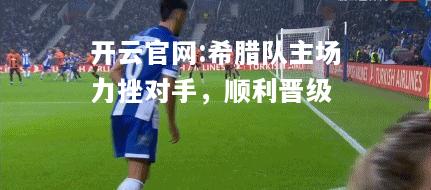 开云官网:希腊队主场力挫对手，顺利晋级