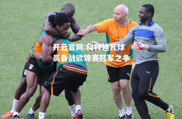 开云官网:科特迪瓦球员备战欧锦赛冠军之争