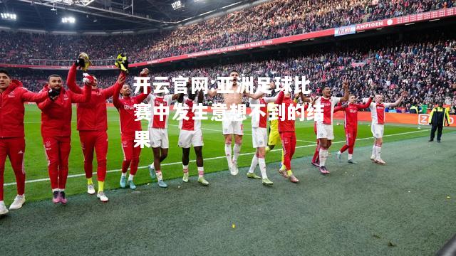 开云官网:亚洲足球比赛中发生意想不到的结果