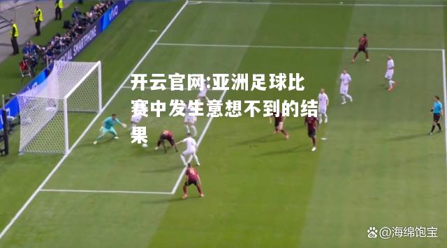 开云官网:亚洲足球比赛中发生意想不到的结果