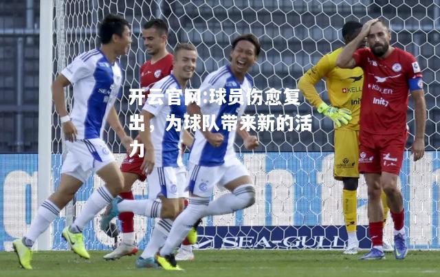 开云官网:球员伤愈复出，为球队带来新的活力