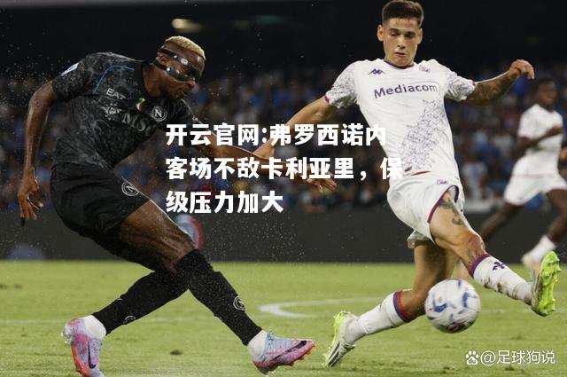 开云官网:弗罗西诺内客场不敌卡利亚里，保级压力加大