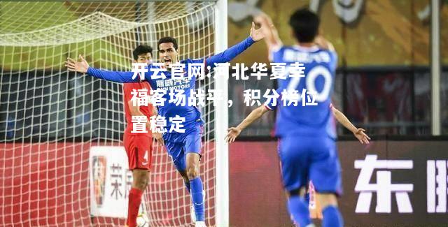 开云官网:河北华夏幸福客场战平，积分榜位置稳定
