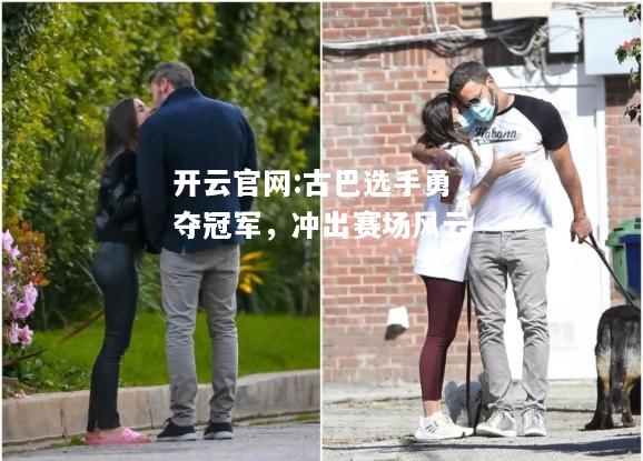 开云官网:古巴选手勇夺冠军，冲出赛场风云