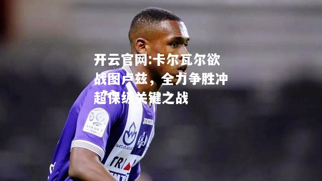 开云官网:卡尔瓦尔欲战图卢兹，全力争胜冲超保级关键之战