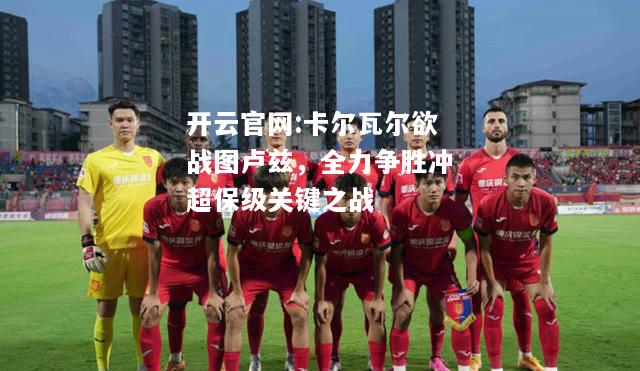 开云官网:卡尔瓦尔欲战图卢兹，全力争胜冲超保级关键之战