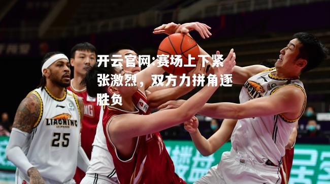 开云官网:赛场上下紧张激烈，双方力拼角逐胜负