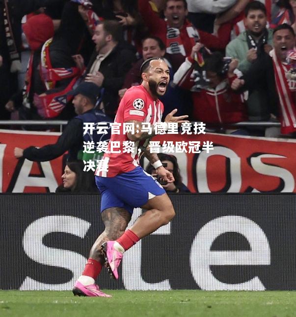 开云官网:马德里竞技逆袭巴黎，晋级欧冠半决赛